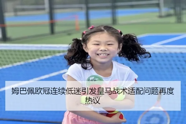 姆巴佩欧冠连续低迷引发皇马战术适配问题再度热议