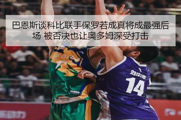 巴恩斯谈科比联手保罗若成真将成最强后场 被否决也让奥多姆深受打击
